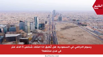 رسوم الأراضي في السعودية: هل تُطبق إذا امتلك شخص 5 آلاف متر في مدن مختلفة؟